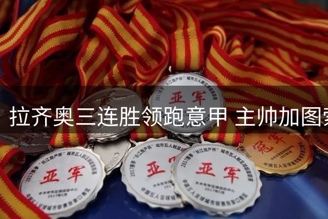 拉齐奥三连胜领跑意甲 主帅加图索表态仍需奋进
